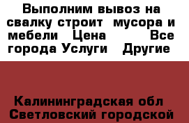 Выполним вывоз на свалку строит. мусора и мебели › Цена ­ 500 - Все города Услуги » Другие   . Калининградская обл.,Светловский городской округ 